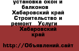 установка окон и балконов  - Хабаровский край Строительство и ремонт » Услуги   . Хабаровский край